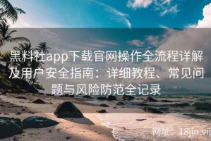 黑料社app下载官网操作全流程详解及用户安全指南：详细教程、常见问题与风险防范全记录