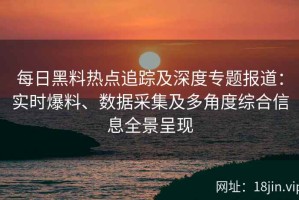 每日黑料热点追踪及深度专题报道：实时爆料、数据采集及多角度综合信息全景呈现