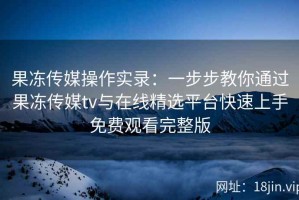 果冻传媒操作实录：一步步教你通过果冻传媒tv与在线精选平台快速上手免费观看完整版