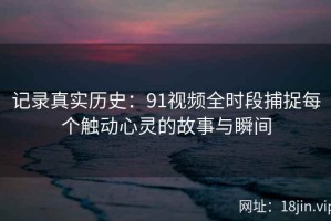 记录真实历史：91视频全时段捕捉每个触动心灵的故事与瞬间