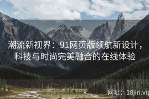 潮流新视界：91网页版领航新设计，科技与时尚完美融合的在线体验