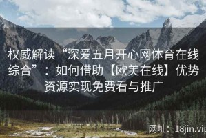 权威解读“深爱五月开心网体育在线综合”：如何借助【欧美在线】优势资源实现免费看与推广