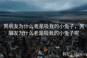 男朋友为什么老是吸我的小兔子，男朋友为什么老是吸我的小兔子呢