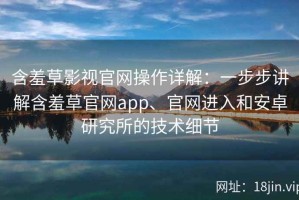 含羞草影视官网操作详解：一步步讲解含羞草官网app、官网进入和安卓研究所的技术细节