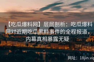【吃瓜爆料网】层层剖析：吃瓜爆料网对近期吃瓜黑料事件的全程报道，内幕真相暴露无疑