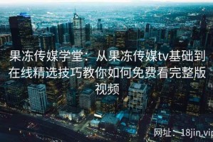 果冻传媒学堂：从果冻传媒tv基础到在线精选技巧教你如何免费看完整版视频
