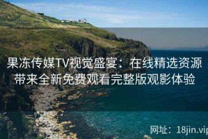 果冻传媒TV视觉盛宴：在线精选资源带来全新免费观看完整版观影体验