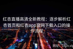 红杏直播高清全新教程：逐步解析红杏首页和红杏app官网下载入口的操作流程