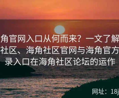 海角官网入口从何而来？一文了解海角社区、海角社区官网与海角官方登录入口在海角社区论坛的运作