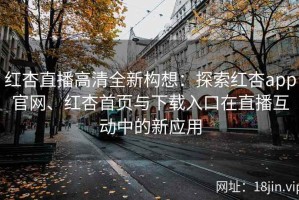 红杏直播高清全新构想：探索红杏app官网、红杏首页与下载入口在直播互动中的新应用