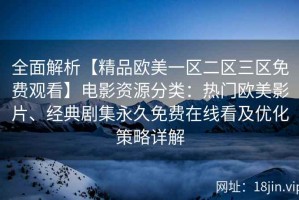 全面解析【精品欧美一区二区三区免费观看】电影资源分类：热门欧美影片、经典剧集永久免费在线看及优化策略详解