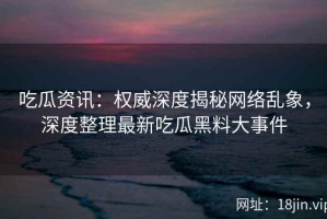 吃瓜资讯：权威深度揭秘网络乱象，深度整理最新吃瓜黑料大事件