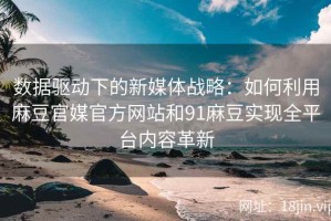 数据驱动下的新媒体战略：如何利用麻豆官媒官方网站和91麻豆实现全平台内容革新