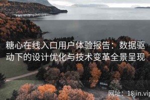 糖心在线入口用户体验报告：数据驱动下的设计优化与技术变革全景呈现