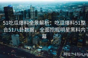 51吃瓜爆料全景解析：吃瓜爆料51整合51八卦数据，全面挖掘明星黑料内幕