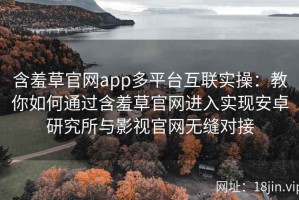 含羞草官网app多平台互联实操：教你如何通过含羞草官网进入实现安卓研究所与影视官网无缝对接