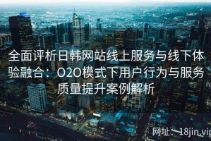 全面评析日韩网站线上服务与线下体验融合：O2O模式下用户行为与服务质量提升案例解析