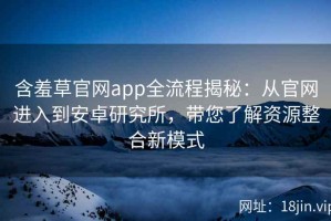 含羞草官网app全流程揭秘：从官网进入到安卓研究所，带您了解资源整合新模式