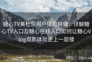 糖心TV美杜莎用户体验特辑：详解糖心TV入口及糖心在线入口如何让糖心Vlog观影体验更上一层楼