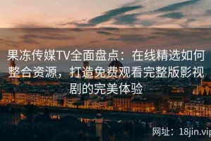 果冻传媒TV全面盘点：在线精选如何整合资源，打造免费观看完整版影视剧的完美体验