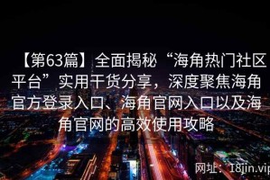 【第63篇】全面揭秘“海角热门社区平台”实用干货分享，深度聚焦海角官方登录入口、海角官网入口以及海角官网的高效使用攻略