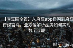 【麻豆圈全景】从麻豆app官网到麻豆传媒官网，全方位解析品牌如何实现数字互联