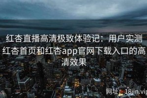 红杏直播高清极致体验记：用户实测红杏首页和红杏app官网下载入口的高清效果
