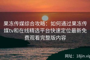 果冻传媒综合攻略：如何通过果冻传媒tv和在线精选平台快速定位最新免费观看完整版内容