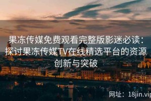 果冻传媒免费观看完整版影迷必读：探讨果冻传媒TV在线精选平台的资源创新与突破