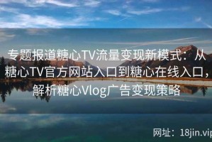 专题报道糖心TV流量变现新模式：从糖心TV官方网站入口到糖心在线入口，解析糖心Vlog广告变现策略