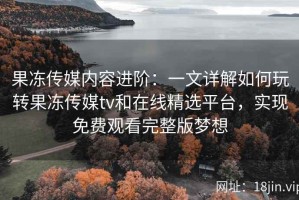 果冻传媒内容进阶：一文详解如何玩转果冻传媒tv和在线精选平台，实现免费观看完整版梦想