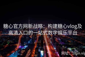 糖心官方网新战略：构建糖心vlog及高清入口的一站式数字娱乐平台