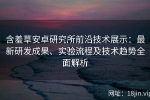 含羞草安卓研究所前沿技术展示：最新研发成果、实验流程及技术趋势全面解析