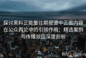 探讨黑料正能量往期报道中正面内容在公众舆论中的引领作用：精选案例与传播效应深度剖析