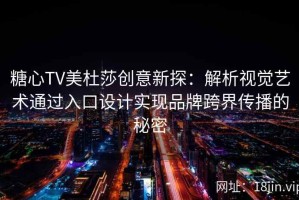 糖心TV美杜莎创意新探：解析视觉艺术通过入口设计实现品牌跨界传播的秘密
