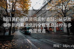 每日黑料热点资讯实时追踪：从突发事件到内幕消息的全程信息监控与多角度报道