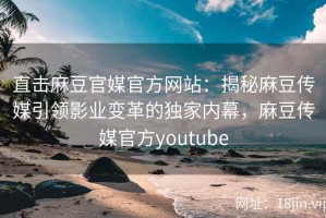 直击麻豆官媒官方网站：揭秘麻豆传媒引领影业变革的独家内幕，麻豆传媒官方youtube