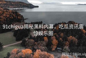 91chigua揭秘黑料内幕，吃瓜资讯震惊娱乐圈