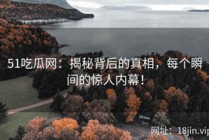 51吃瓜网：揭秘背后的真相，每个瞬间的惊人内幕！