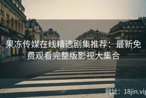 果冻传媒在线精选剧集推荐：最新免费观看完整版影视大集合
