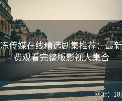 果冻传媒在线精选剧集推荐：最新免费观看完整版影视大集合