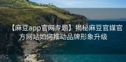 【麻豆app官网专题】揭秘麻豆官媒官方网站如何推动品牌形象升级
