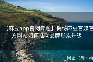 【麻豆app官网专题】揭秘麻豆官媒官方网站如何推动品牌形象升级