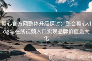 糖心官方网整体升级探讨：整合糖心vlog与在线视频入口实现品牌价值最大化
