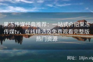 果冻传媒经典推荐：一站式介绍果冻传媒tv、在线精选及免费观看完整版热门资源
