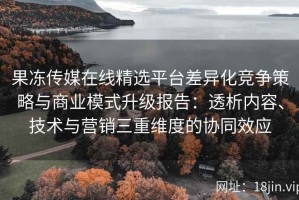 果冻传媒在线精选平台差异化竞争策略与商业模式升级报告：透析内容、技术与营销三重维度的协同效应
