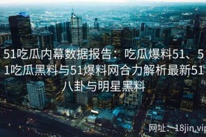 51吃瓜内幕数据报告：吃瓜爆料51、51吃瓜黑料与51爆料网合力解析最新51八卦与明星黑料