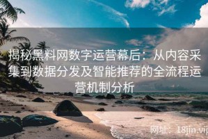 揭秘黑料网数字运营幕后：从内容采集到数据分发及智能推荐的全流程运营机制分析
