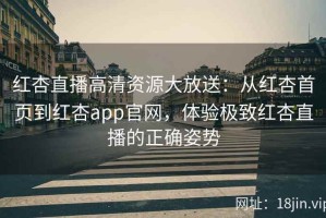 红杏直播高清资源大放送：从红杏首页到红杏app官网，体验极致红杏直播的正确姿势