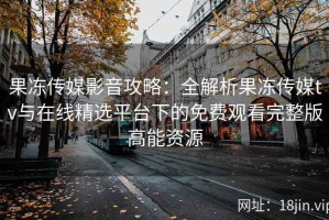果冻传媒影音攻略：全解析果冻传媒tv与在线精选平台下的免费观看完整版高能资源
